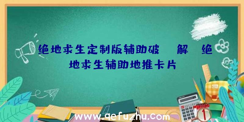 「绝地求生定制版辅助破解」|绝地求生辅助地推卡片